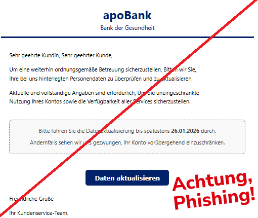 Screenshot einer Mail mit dem Logo der "apoBank" und dem Text:"apoBank Bank der Gesundheit Sehr geehrte Kundin, Sehr geehrter Kunde, Um eine weiterhin ordnungsgemäße Betreuung sicherzustellen, Bitten wir Sie, Ihre bei uns hinterlegten Personendaten zu überprüfen und zu aktualisieren. Aktuelle und vollständige Angaben sind erforderlich, Um die uneingeschränkte Nutzung Ihres Kontos sowie die Verfügbarkeit aller Services sicherzustellen. Bitte führen Sie die Datenaktualisierung bis spätestens 26.01.2026 durch. Andernfalls sehen wir uns gezwungen, Ihr Konto vorübergehend einzuschränken. Daten aktualisieren Freundliche Grüße Ihr Kundenservice-Team.".