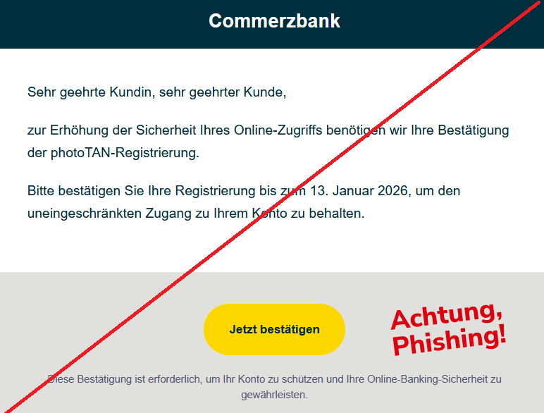 Sehr geehrte Kundin, sehr geehrter Kunde,  zur Erhöhung der Sicherheit Ihres Online-Zugriffs benötigen wir Ihre Bestätigung der photoTAN-Registrierung.  Bitte bestätigen Sie Ihre Registrierung bis zum 13. Januar 2026, um den uneingeschränkten Zugang zu Ihrem Konto zu behalten. Jetzt bestätigen  Diese Bestätigung ist erforderlich, um Ihr Konto zu schützen und Ihre Online-Banking-Sicherheit zu gewährleisten.