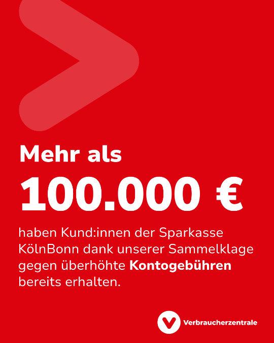 Weiße Schrift auf roter Fläche: "Mehr als 100.000.€ haben Kund:innen der Sparkasse KölnBonn dank unserer Sammeklage gegen überhöhte Kontogebühren bereits erhalten." Darunter das Logo der Verbraucherzentrale.