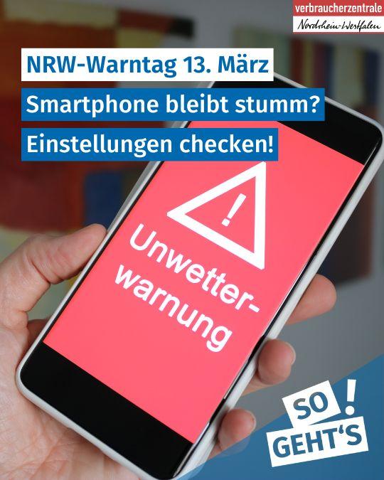 Auf dem Bild hält eine Hand ein Smartphone, dessen Display auf rotem Grund ein Dreieck mit Ausrufezeichen und die Schrift "Unwetterwarnung" zeigt. Dazu das Logo der Verbraucherzentrale NRW und Text: "NRW-Warntag 13. März: Smartphone bleibt stumm? Einstellungen checken! So geht's"